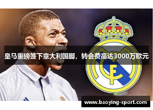 皇马重磅签下意大利国脚，转会费高达3000万欧元